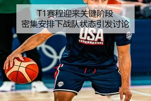 T1赛程迎来关键阶段 密集安排下战队状态引发讨论